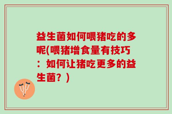 益生菌如何喂猪吃的多呢(喂猪增食量有技巧：如何让猪吃更多的益生菌？)