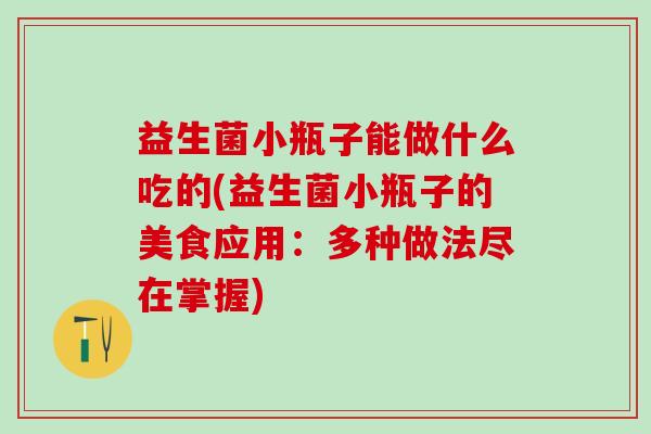 益生菌小瓶子能做什么吃的(益生菌小瓶子的美食应用：多种做法尽在掌握)
