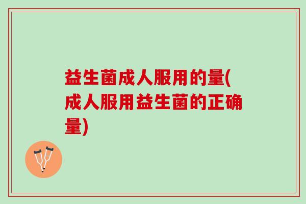 益生菌成人服用的量(成人服用益生菌的正确量)