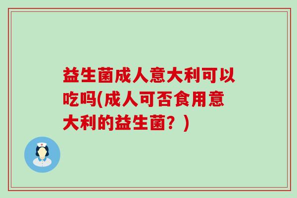 益生菌成人意大利可以吃吗(成人可否食用意大利的益生菌？)