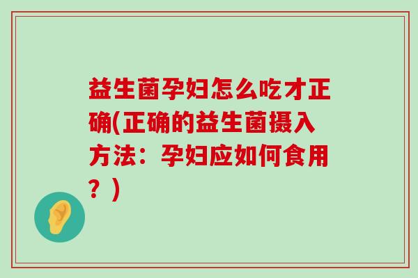 益生菌孕妇怎么吃才正确(正确的益生菌摄入方法:孕妇应如何食用?) 益生菌孕妇怎么吃才正确(正确的益生菌摄入方法:孕妇应如何食用?)