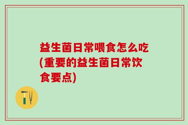 益生菌日常喂食怎么吃(重要的益生菌日常饮食要点) 益生菌日常喂食怎么吃(重要的益生菌日常饮食要点)