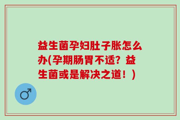 益生菌孕妇肚子胀怎么办(孕期肠胃不适？益生菌或是解决之道！)