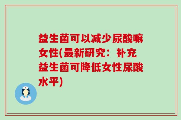 益生菌可以减少尿酸嘛女性(最新研究：补充益生菌可降低女性尿酸水平)