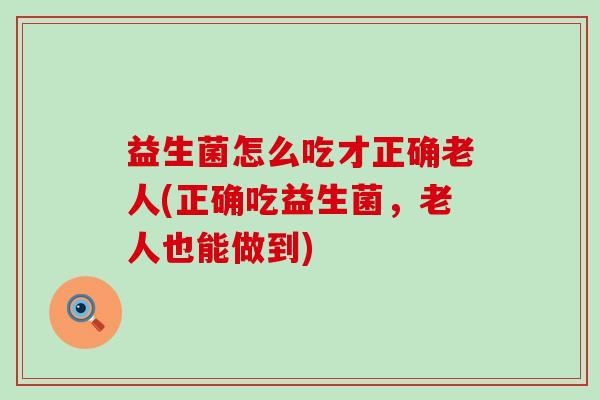 益生菌怎么吃才正确老人(正确吃益生菌，老人也能做到)