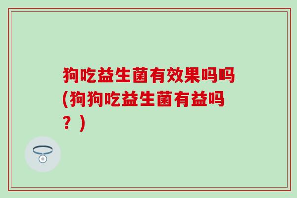 狗吃益生菌有效果吗吗(狗狗吃益生菌有益吗？)
