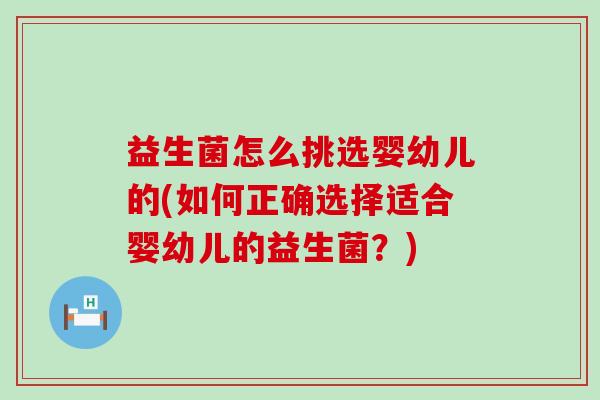 益生菌怎么挑选婴幼儿的(如何正确选择适合婴幼儿的益生菌？)