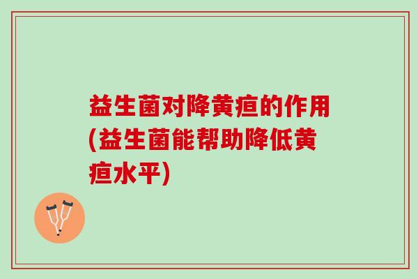 益生菌对降黄疸的作用(益生菌能帮助降低黄疸水平) 益生菌对降黄疸的作用(益生菌能帮助降低黄疸水平)