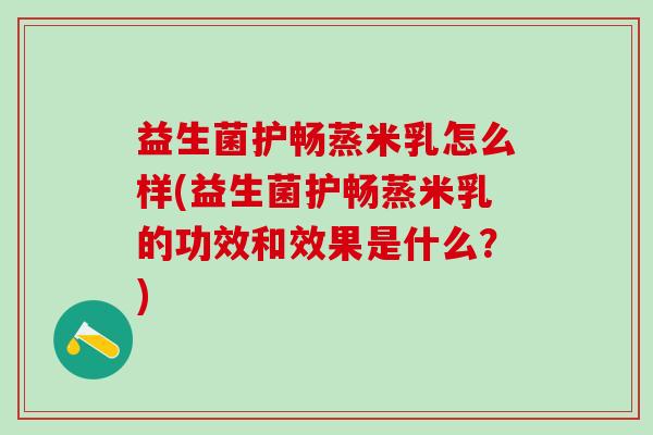 益生菌护畅蒸米乳怎么样(益生菌护畅蒸米乳的功效和效果是什么？)