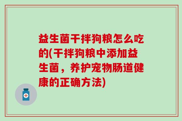 益生菌干拌狗粮怎么吃的(干拌狗粮中添加益生菌，养护宠物肠道健康的正确方法)