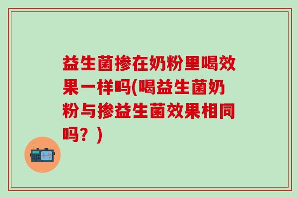 益生菌掺在奶粉里喝效果一样吗(喝益生菌奶粉与掺益生菌效果相同吗？)