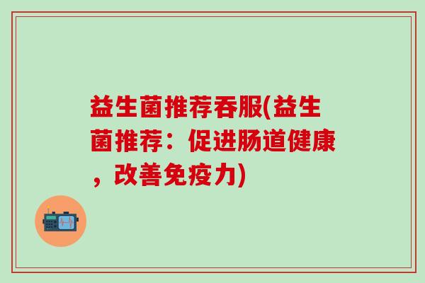 益生菌推荐吞服(益生菌推荐：促进肠道健康，改善免疫力)