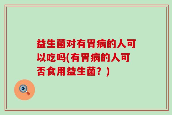益生菌对有胃病的人可以吃吗(有胃病的人可否食用益生菌？)