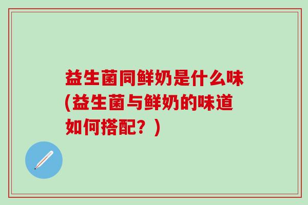 益生菌同鲜奶是什么味(益生菌与鲜奶的味道如何搭配？)