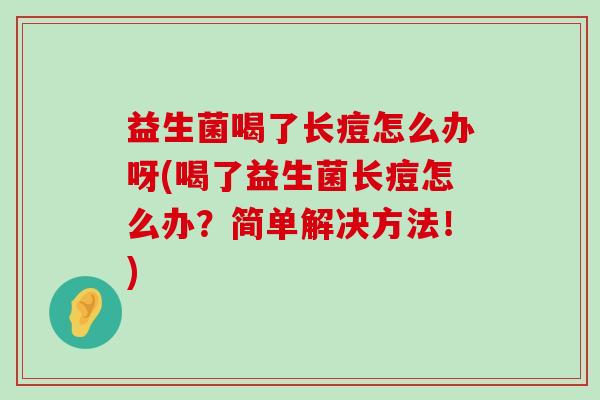 益生菌喝了长痘怎么办呀(喝了益生菌长痘怎么办？简单解决方法！)
