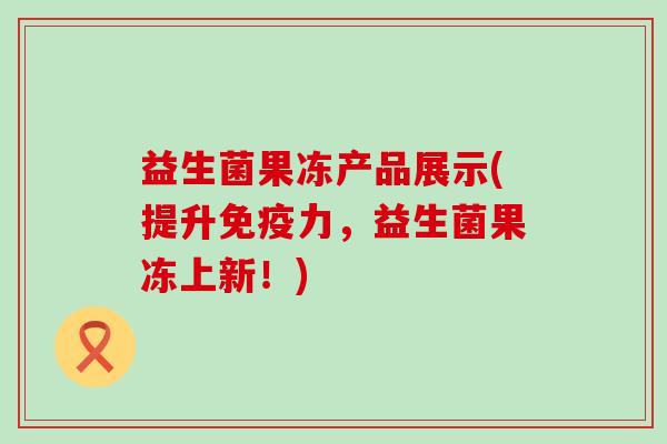 益生菌果冻产品展示(提升免疫力，益生菌果冻上新！)