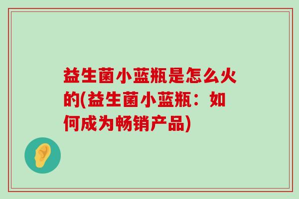 益生菌小蓝瓶是怎么火的(益生菌小蓝瓶：如何成为畅销产品)
