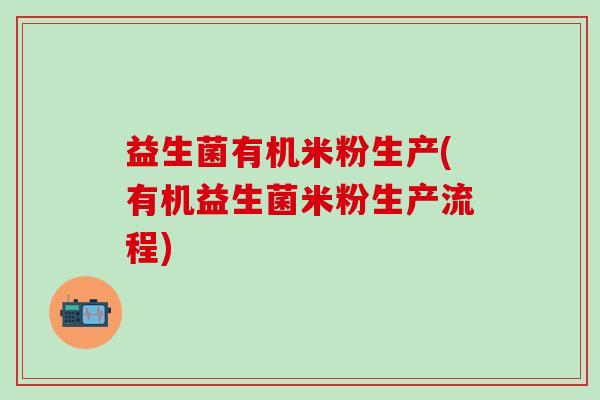 益生菌有机米粉生产(有机益生菌米粉生产流程)