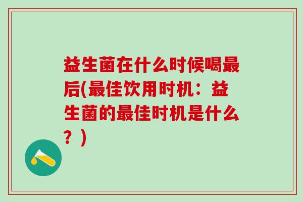 益生菌在什么时候喝最后(最佳饮用时机：益生菌的最佳时机是什么？)