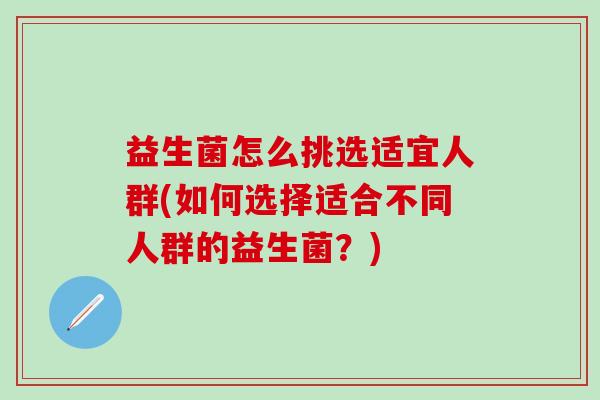 益生菌怎么挑选适宜人群(如何选择适合不同人群的益生菌？)