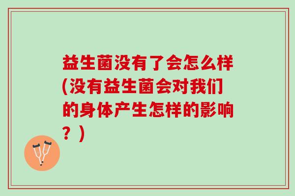 益生菌没有了会怎么样(没有益生菌会对我们的身体产生怎样的影响？)