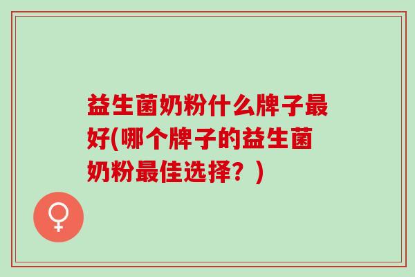 益生菌奶粉什么牌子最好(哪个牌子的益生菌奶粉最佳选择？)