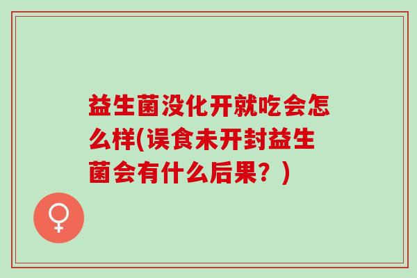益生菌没化开就吃会怎么样(误食未开封益生菌会有什么后果？)
