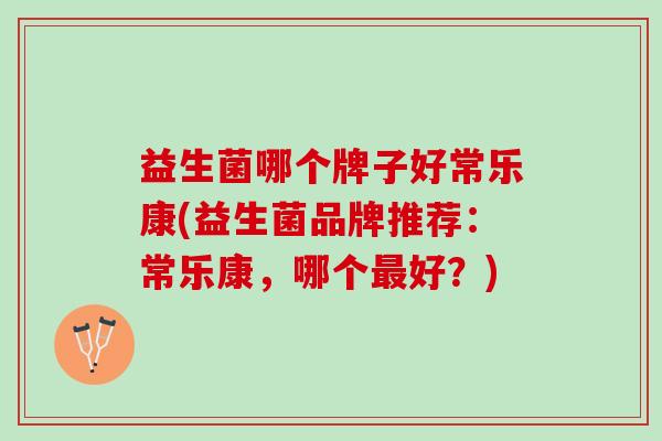 益生菌哪个牌子好常乐康(益生菌品牌推荐:常乐康,哪个好?) 益生菌哪个牌子好常乐康(益生菌品牌推荐:常乐康,哪个好?)
