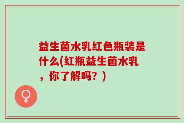 益生菌水乳红色瓶装是什么(红瓶益生菌水乳，你了解吗？)