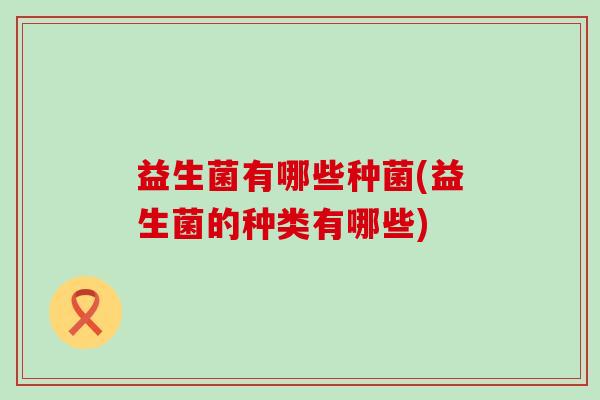 益生菌有哪些种菌(益生菌的种类有哪些)