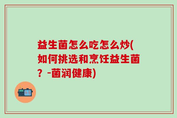 益生菌怎么吃怎么炒(如何挑选和烹饪益生菌？-菌润健康)