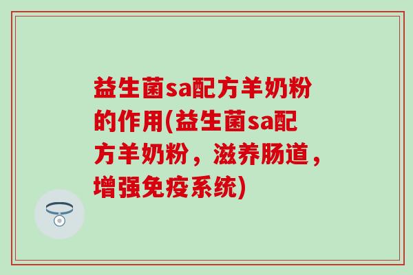 益生菌sa配方羊奶粉的作用(益生菌sa配方羊奶粉,滋养肠道,增强系统) 益生菌sa配方羊奶粉的作用(益生菌sa配方羊奶粉,滋养肠道,增强系统)