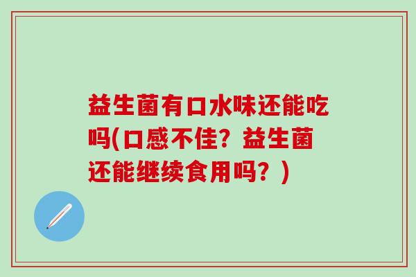 益生菌有口水味还能吃吗(口感不佳？益生菌还能继续食用吗？)