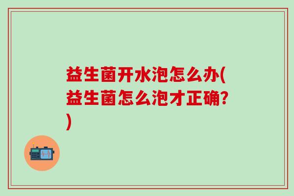 益生菌开水泡怎么办(益生菌怎么泡才正确?) 益生菌开水泡怎么办(益生菌怎么泡才正确?)