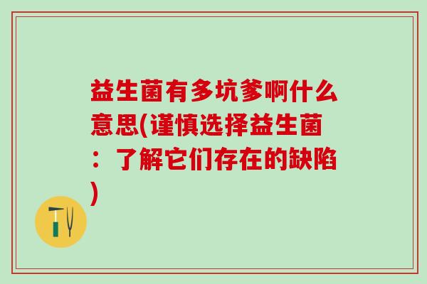 益生菌有多坑爹啊什么意思(谨慎选择益生菌：了解它们存在的缺陷)