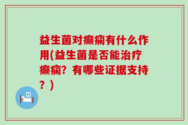 益生菌对癫痫有什么作用(益生菌是否能治疗癫痫？有哪些证据支持？)