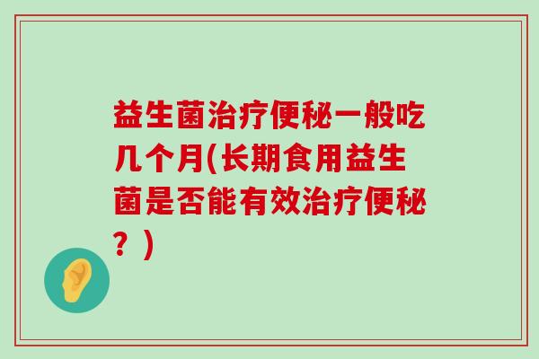 益生菌治疗便秘一般吃几个月(长期食用益生菌是否能有效治疗便秘？)