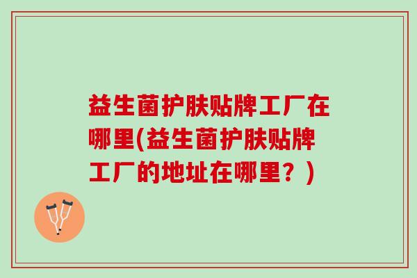 益生菌护肤贴牌工厂在哪里(益生菌护肤贴牌工厂的地址在哪里？)