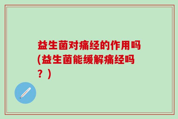 益生菌对痛经的作用吗(益生菌能缓解痛经吗？)
