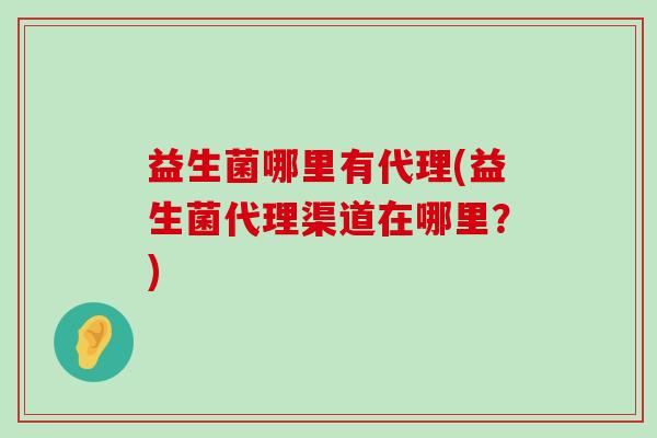 益生菌哪里有代理(益生菌代理渠道在哪里?) 益生菌哪里有代理(益生菌代理渠道在哪里?)