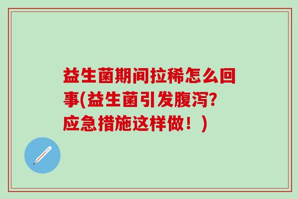 益生菌期间拉稀怎么回事(益生菌引发？应急措施这样做！)