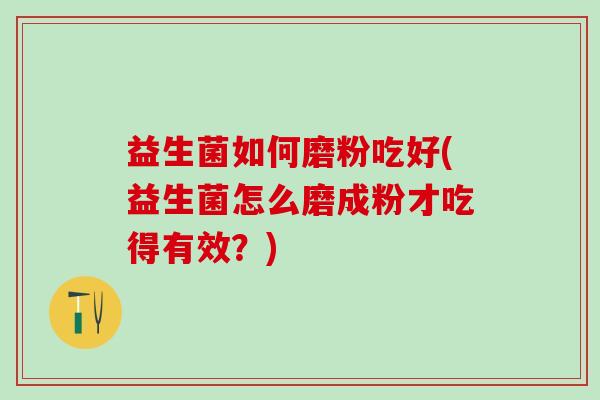 益生菌如何磨粉吃好(益生菌怎么磨成粉才吃得有效?) 益生菌如何磨粉吃好(益生菌怎么磨成粉才吃得有效?)