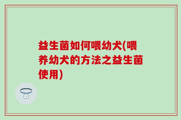 益生菌如何喂幼犬(喂养幼犬的方法之益生菌使用)