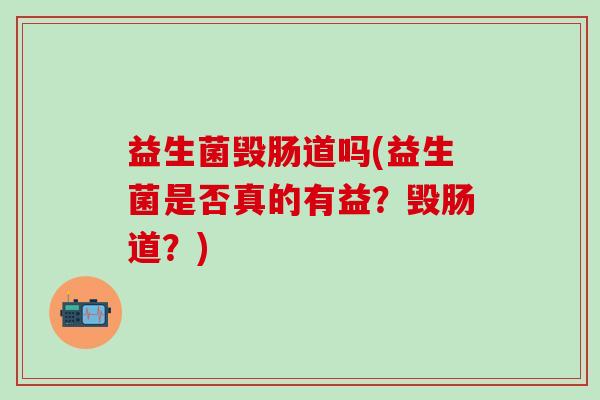 益生菌毁肠道吗(益生菌是否真的有益？毁肠道？)
