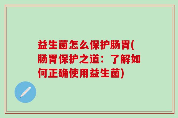 益生菌怎么保护肠胃(肠胃保护之道：了解如何正确使用益生菌)