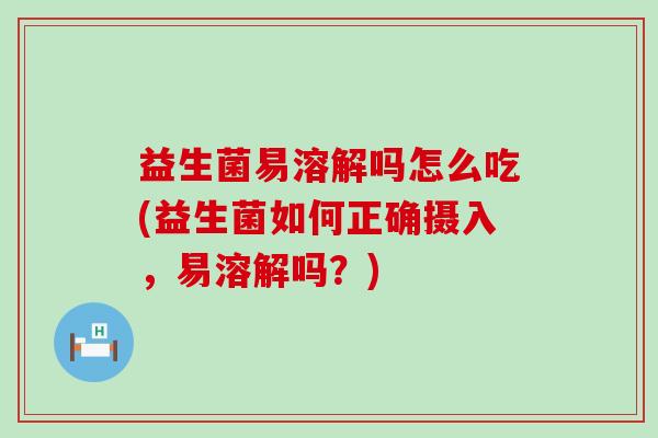 益生菌易溶解吗怎么吃(益生菌如何正确摄入,易溶解吗?) 益生菌易溶解吗怎么吃(益生菌如何正确摄入,易溶解吗?)