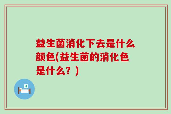 益生菌消化下去是什么颜色(益生菌的消化色是什么?) 益生菌消化下去是什么颜色(益生菌的消化色是什么?)