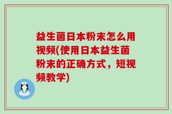 益生菌日本粉末怎么用视频(使用日本益生菌粉末的正确方式，短视频教学)