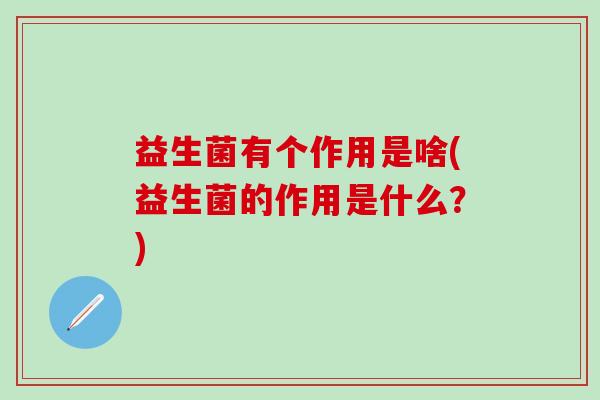 益生菌有个作用是啥(益生菌的作用是什么？)