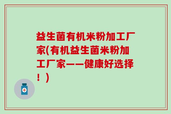 益生菌有机米粉加工厂家(有机益生菌米粉加工厂家——健康好选择！)
